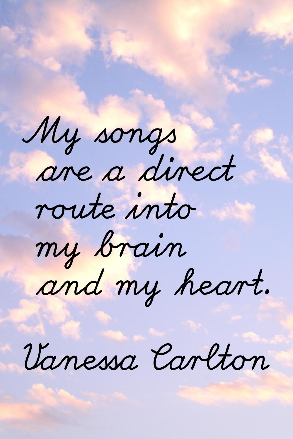 My songs are a direct route into my brain and my heart.
