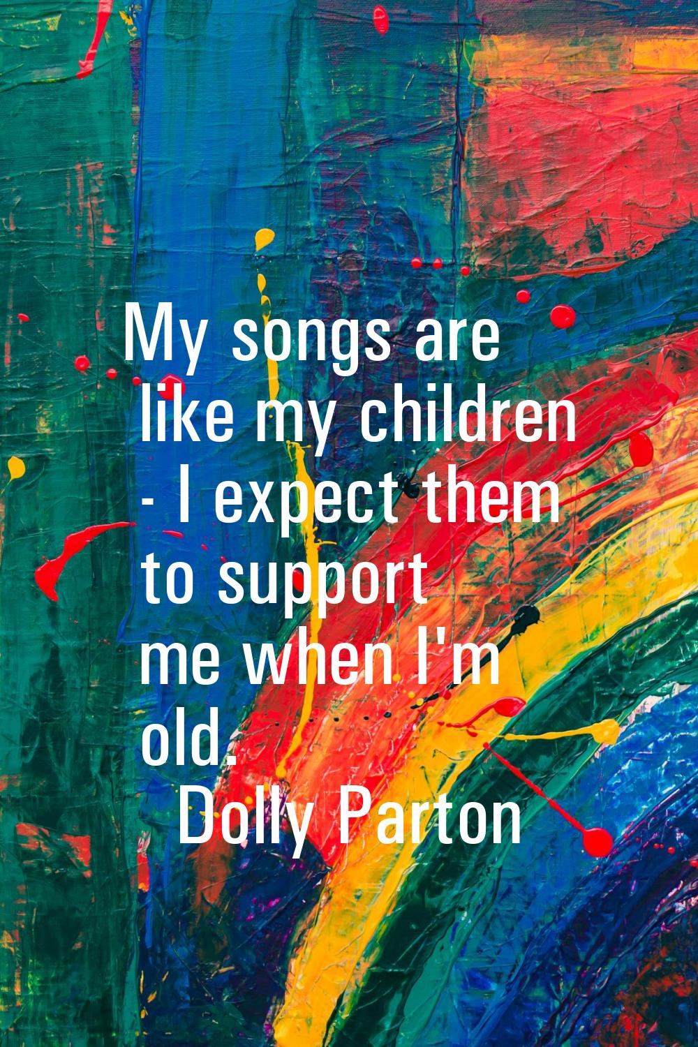 My songs are like my children - I expect them to support me when I'm old.