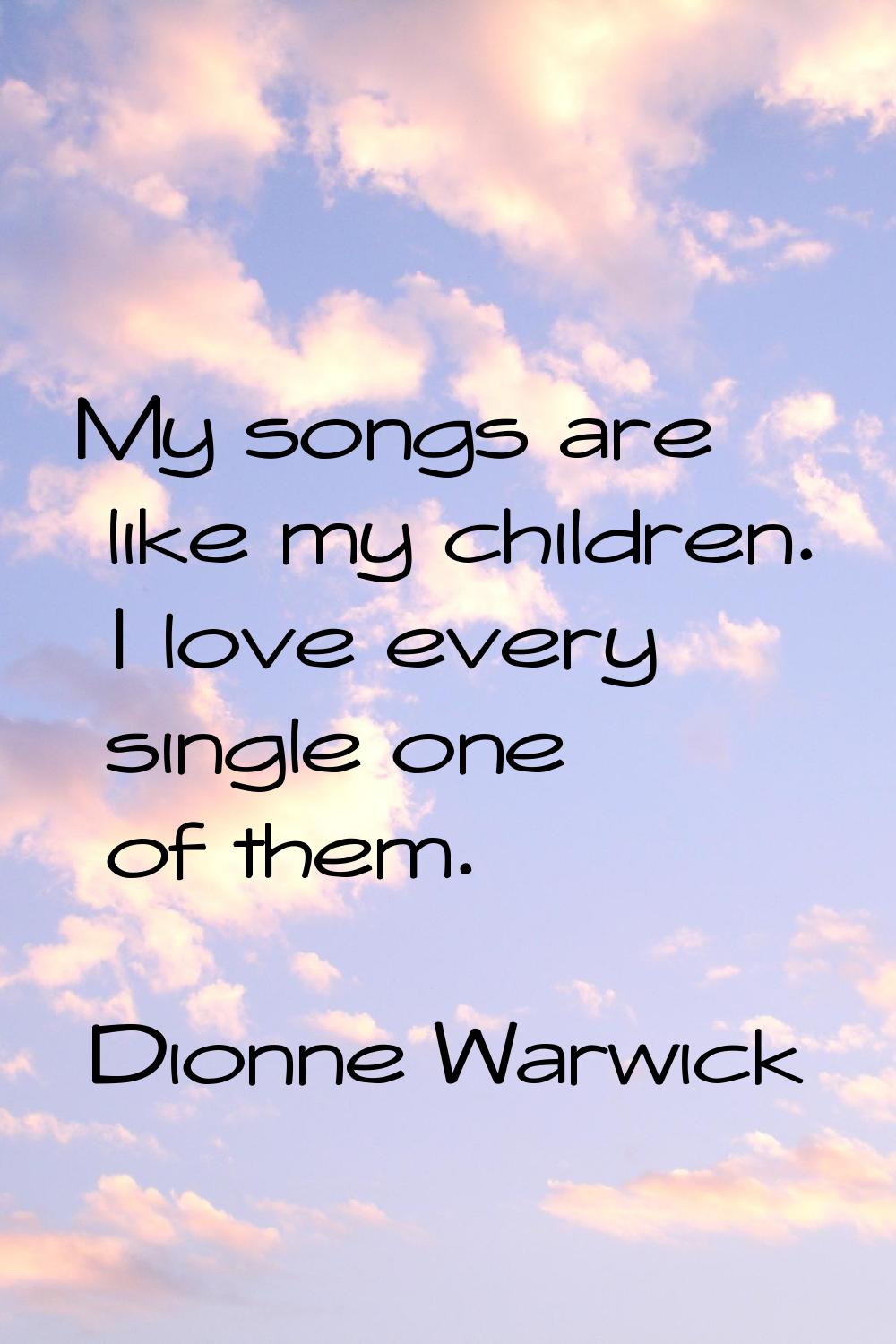 My songs are like my children. I love every single one of them.