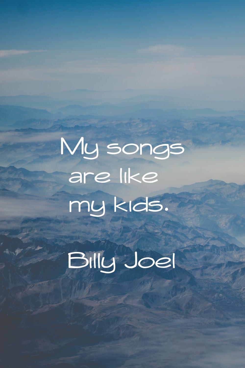 My songs are like my kids.