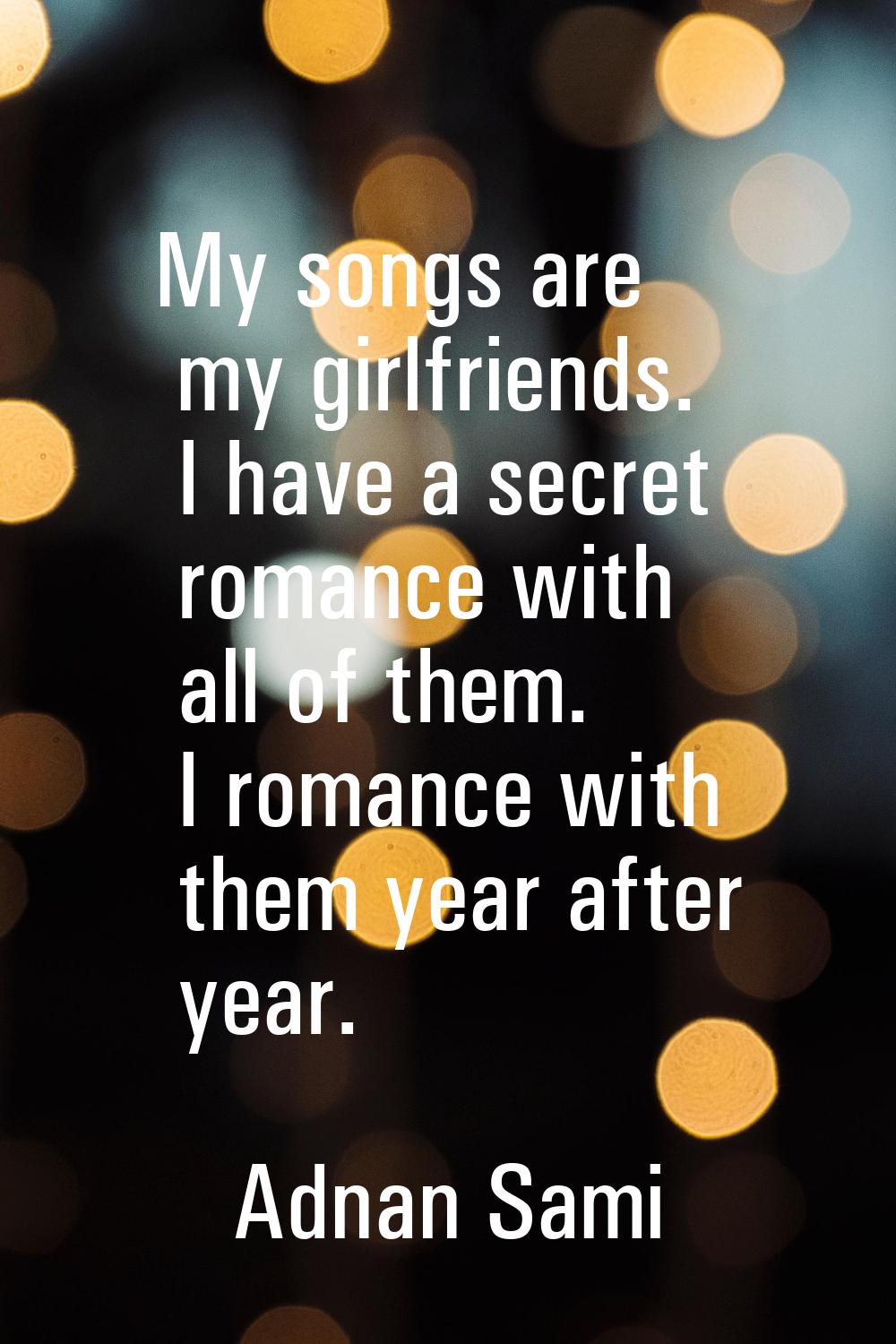 My songs are my girlfriends. I have a secret romance with all of them. I romance with them year aft