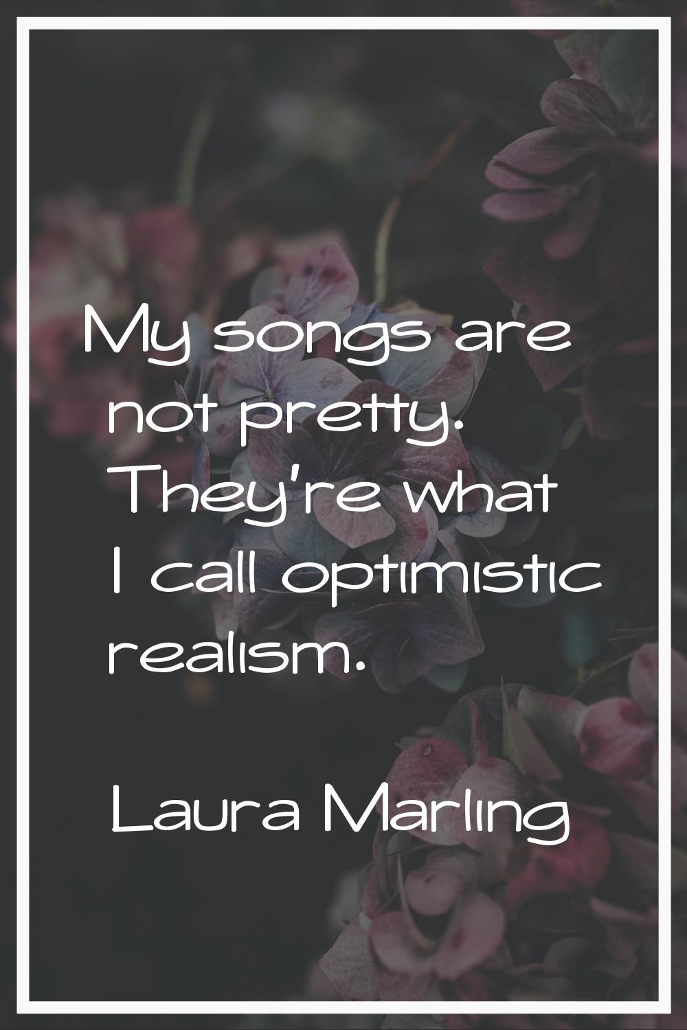 My songs are not pretty. They're what I call optimistic realism.