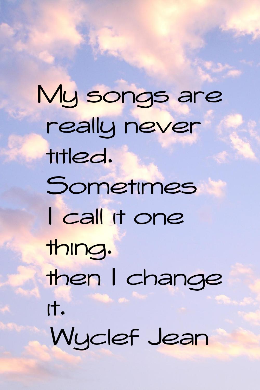 My songs are really never titled. Sometimes I call it one thing. then I change it.