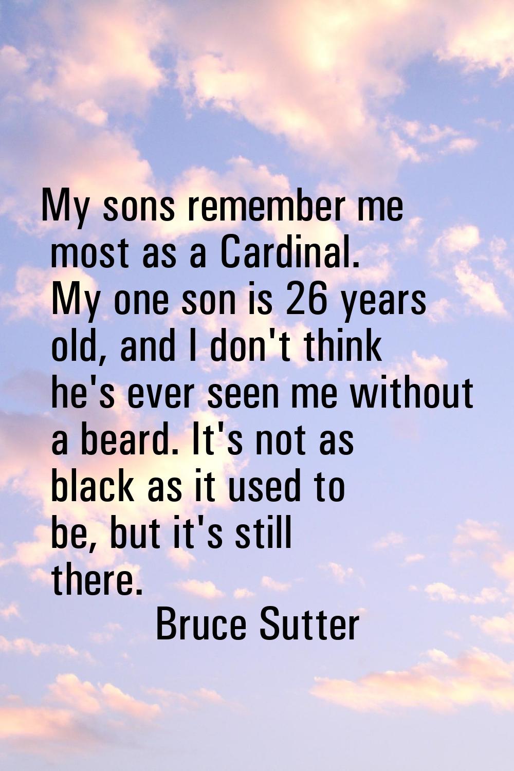My sons remember me most as a Cardinal. My one son is 26 years old, and I don't think he's ever see