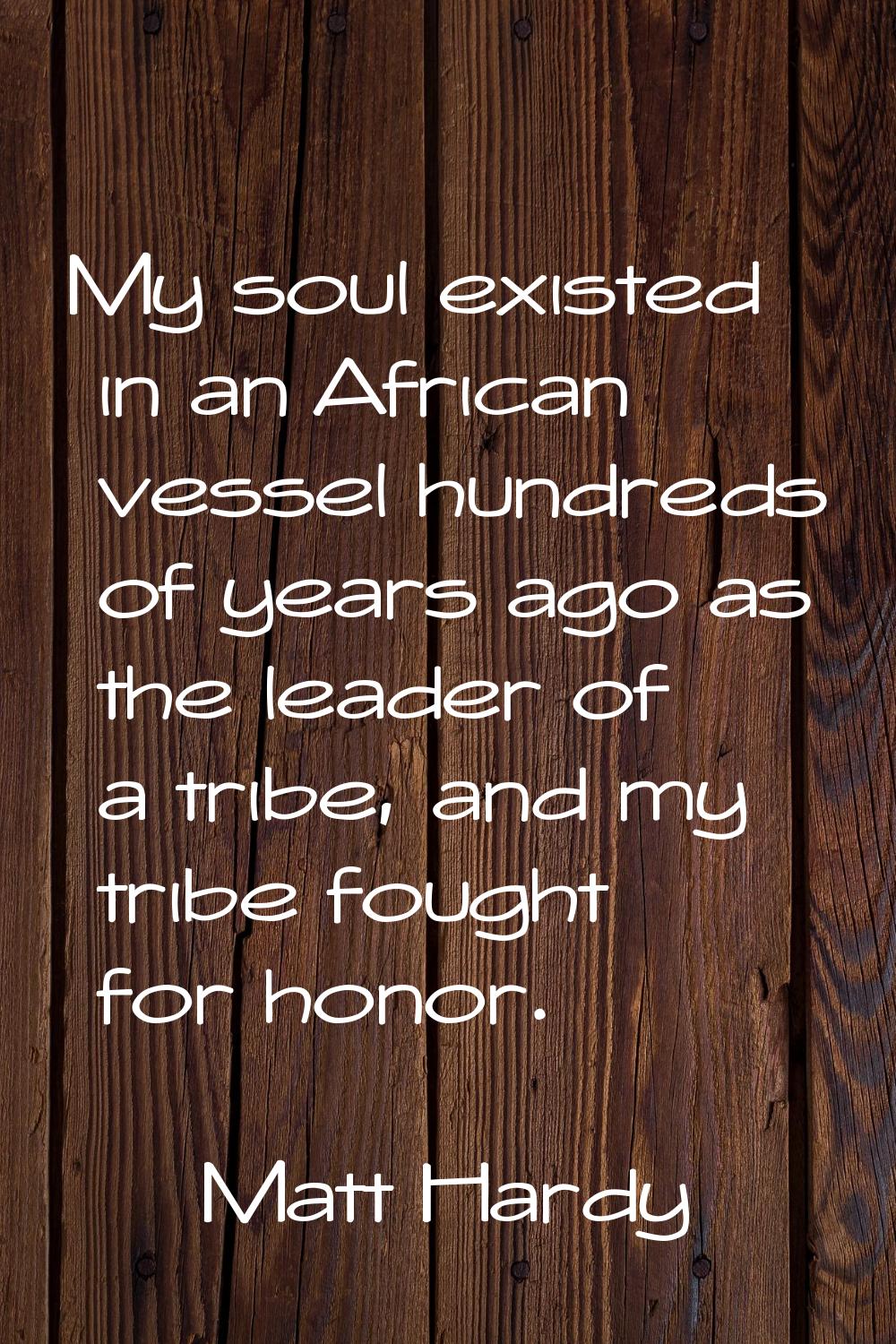 My soul existed in an African vessel hundreds of years ago as the leader of a tribe, and my tribe f