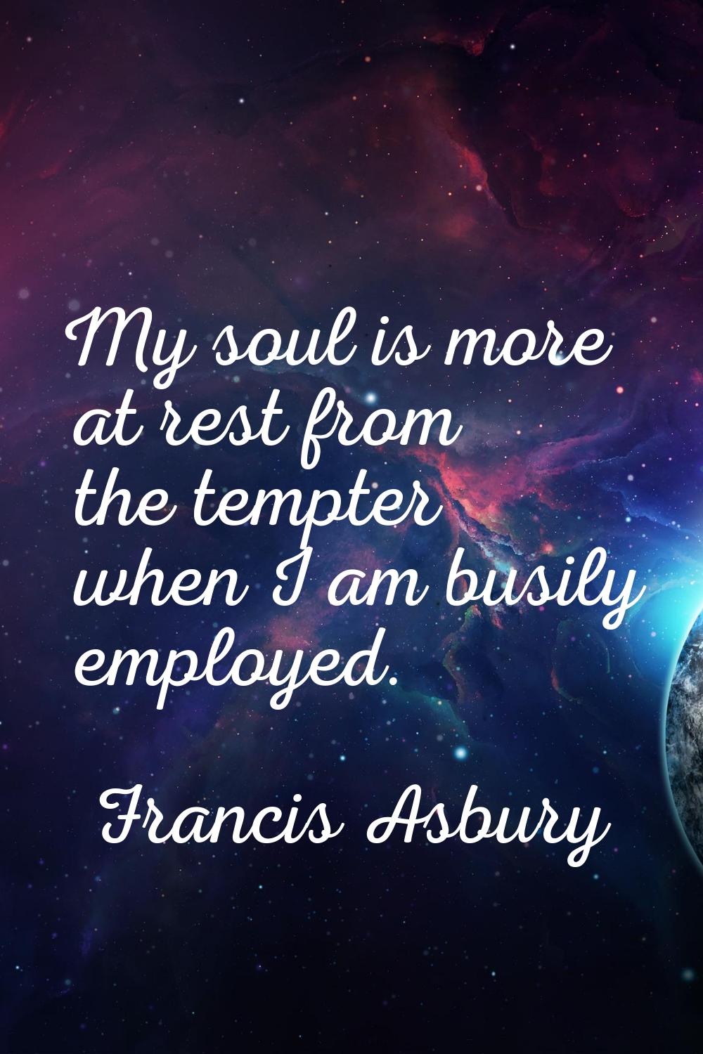 My soul is more at rest from the tempter when I am busily employed.