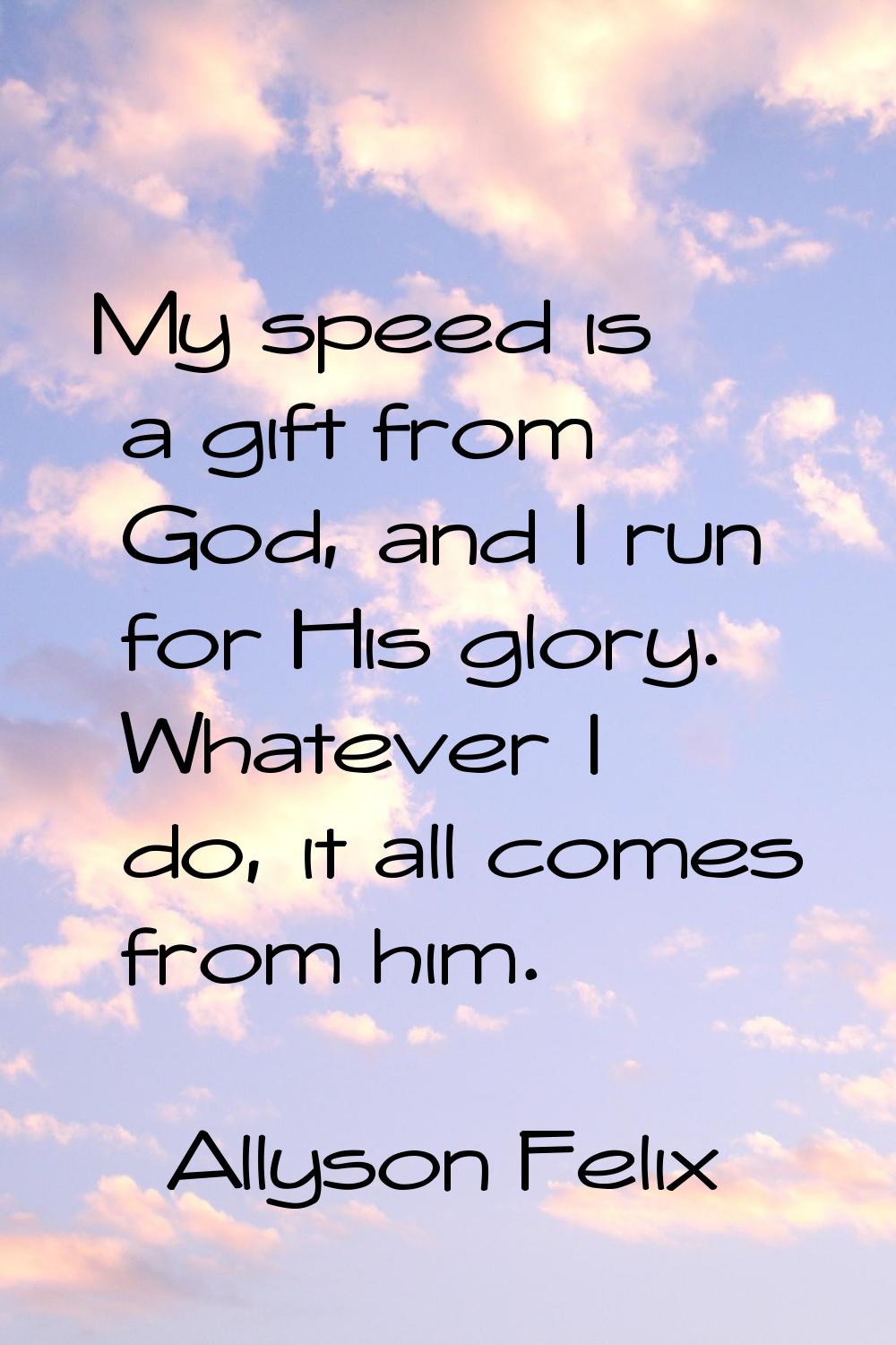 My speed is a gift from God, and I run for His glory. Whatever I do, it all comes from him.