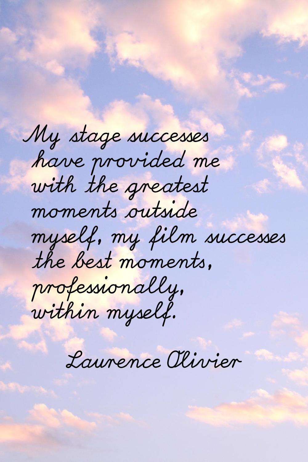 My stage successes have provided me with the greatest moments outside myself, my film successes the