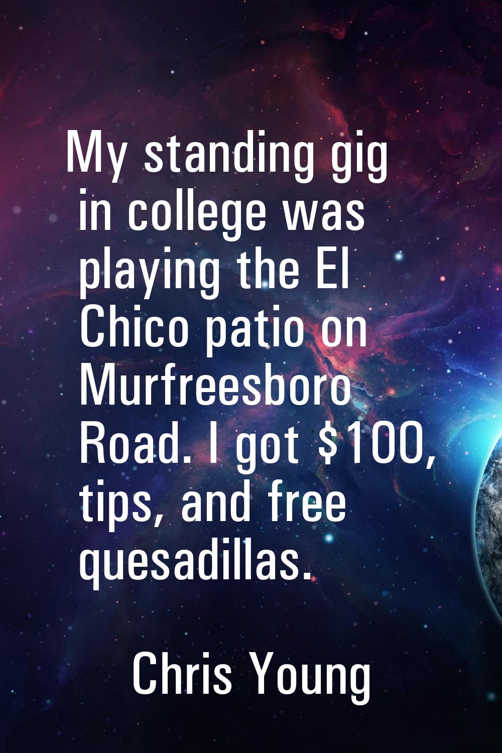 My standing gig in college was playing the El Chico patio on Murfreesboro Road. I got $100, tips, a