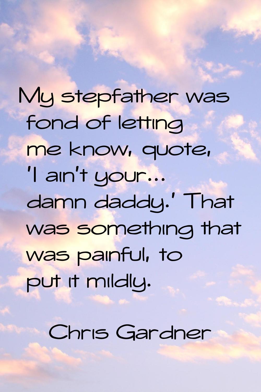 My stepfather was fond of letting me know, quote, 'I ain't your... damn daddy.' That was something 