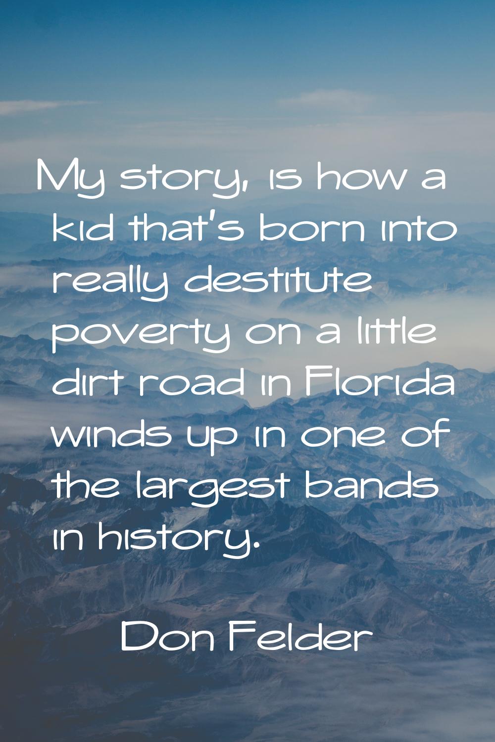 My story, is how a kid that's born into really destitute poverty on a little dirt road in Florida w