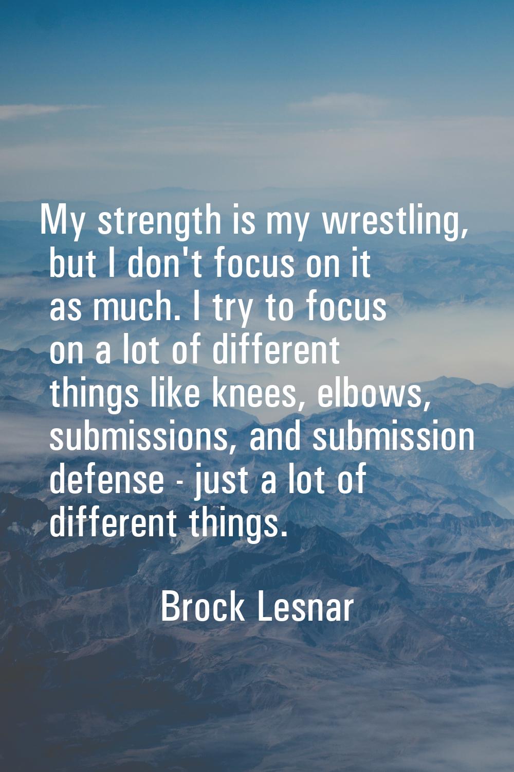 My strength is my wrestling, but I don't focus on it as much. I try to focus on a lot of different 