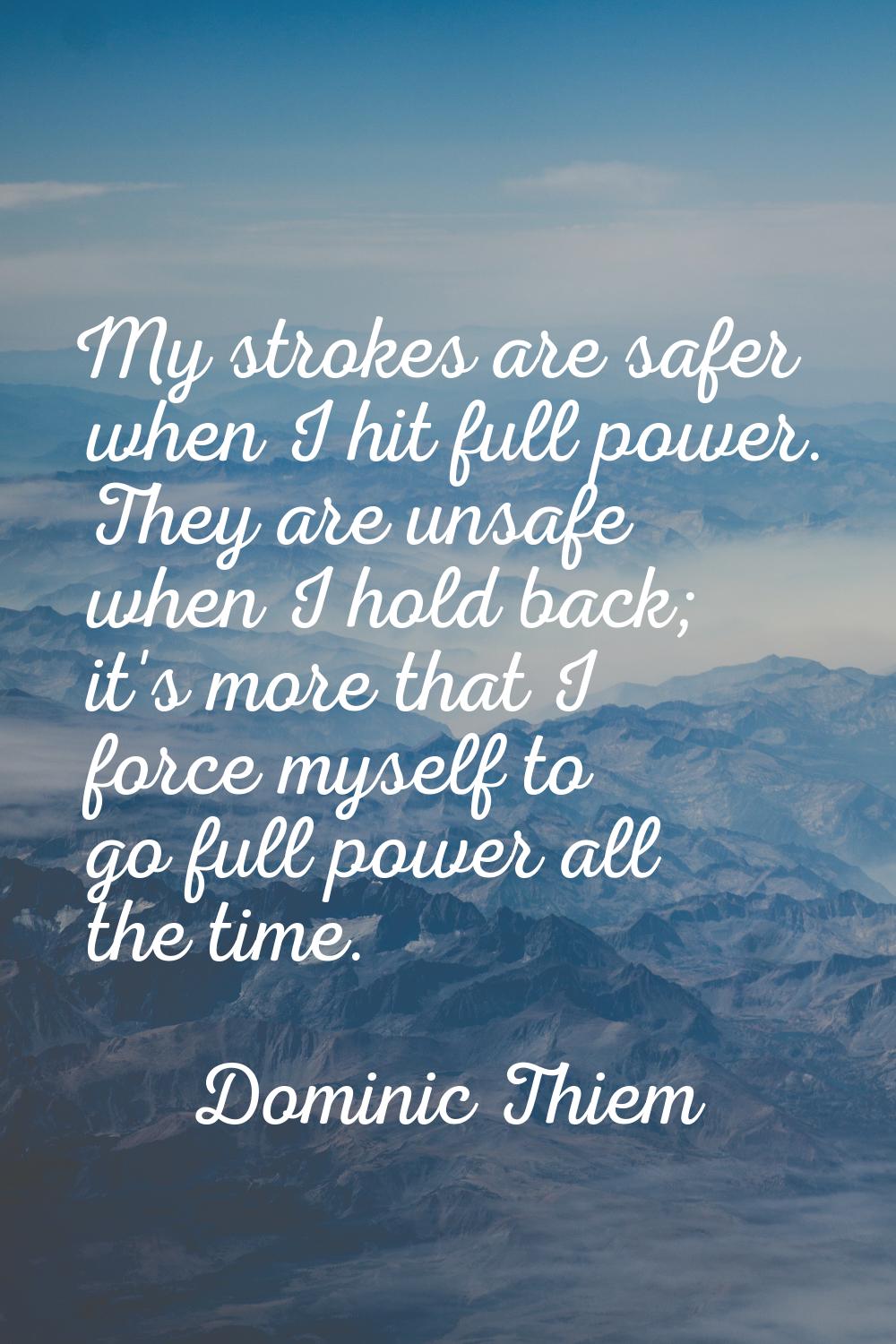 My strokes are safer when I hit full power. They are unsafe when I hold back; it's more that I forc