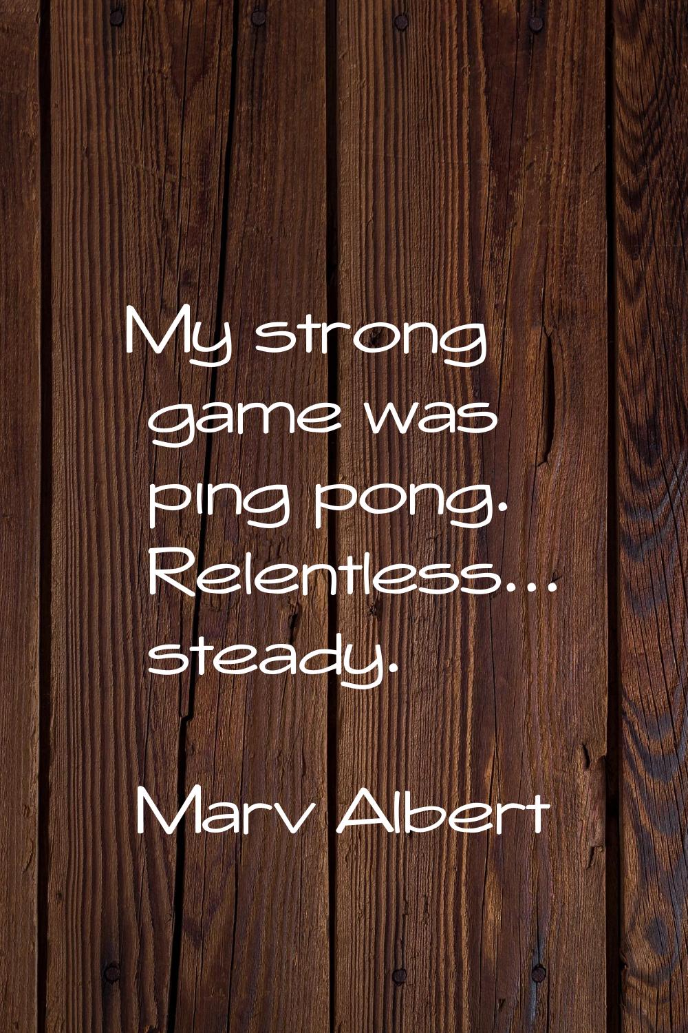 My strong game was ping pong. Relentless... steady.