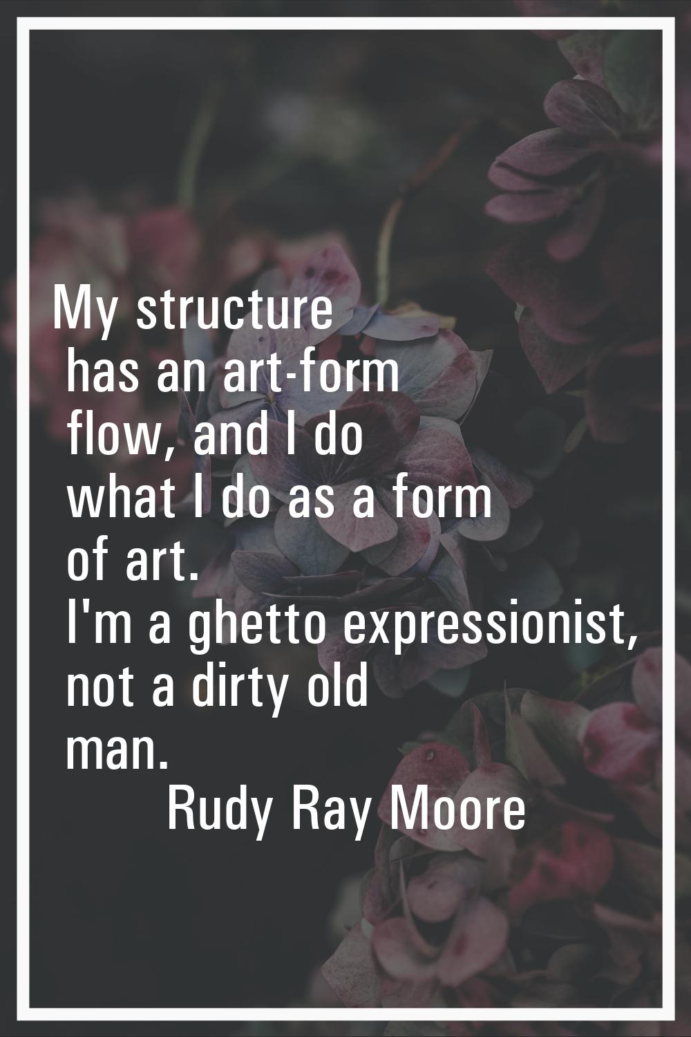 My structure has an art-form flow, and I do what I do as a form of art. I'm a ghetto expressionist,