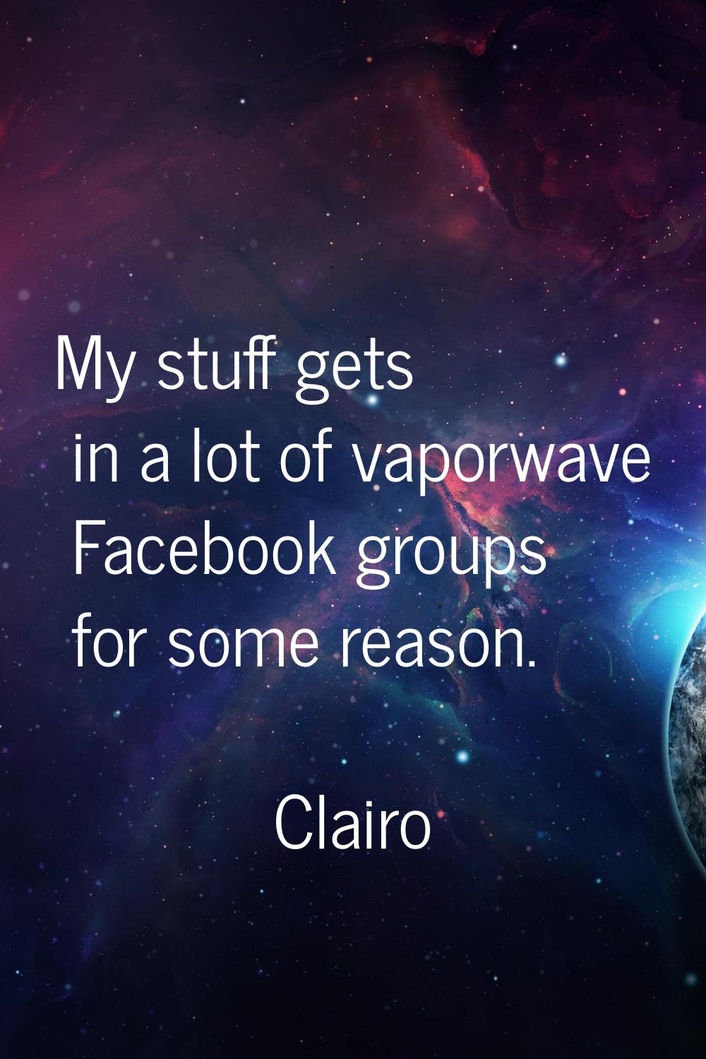 My stuff gets in a lot of vaporwave Facebook groups for some reason.