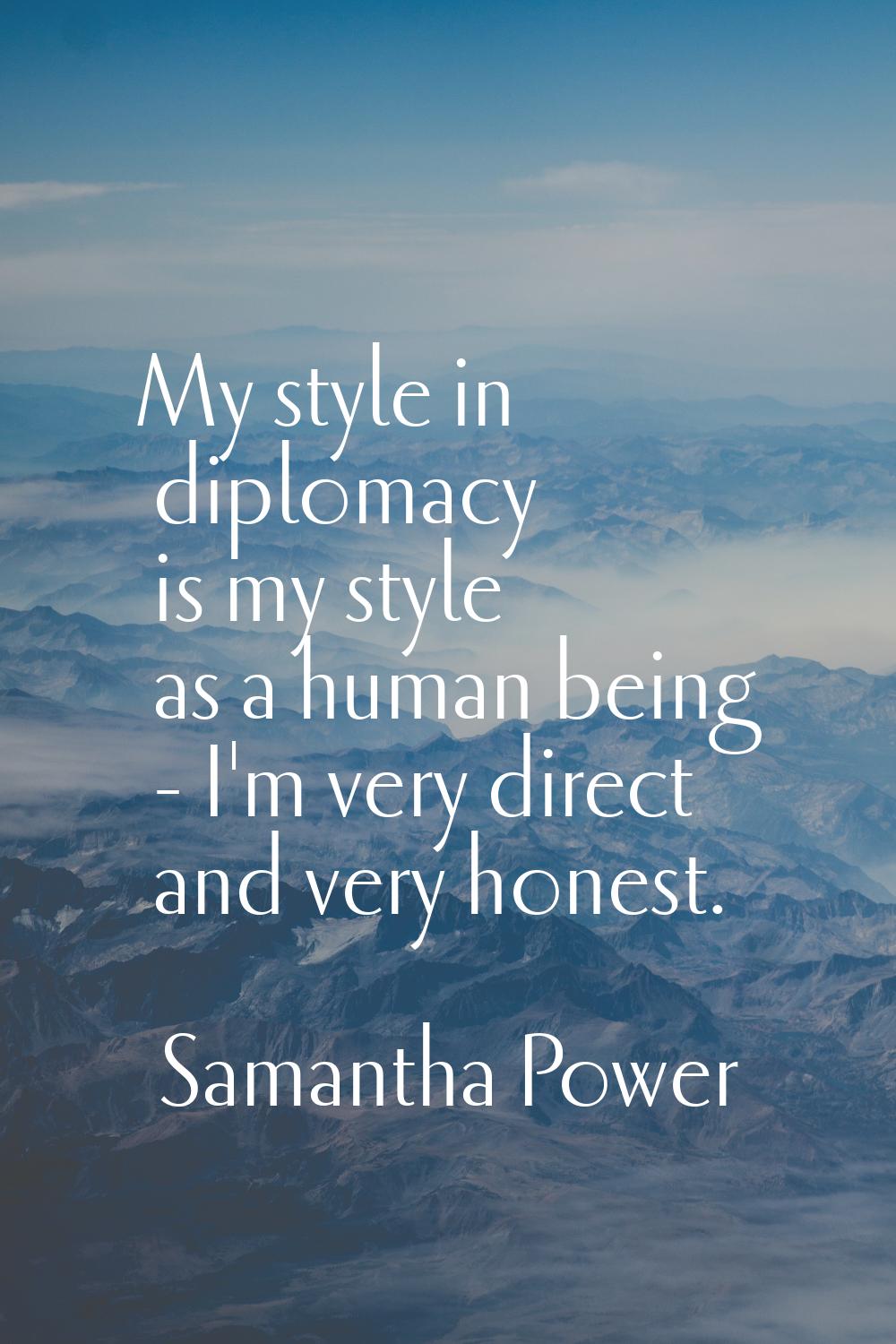 My style in diplomacy is my style as a human being - I'm very direct and very honest.