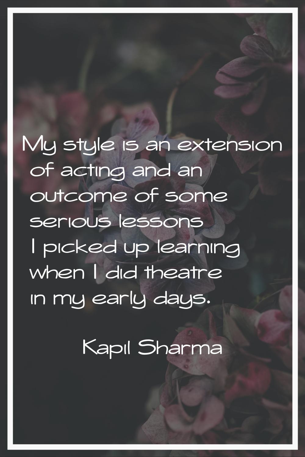 My style is an extension of acting and an outcome of some serious lessons I picked up learning when