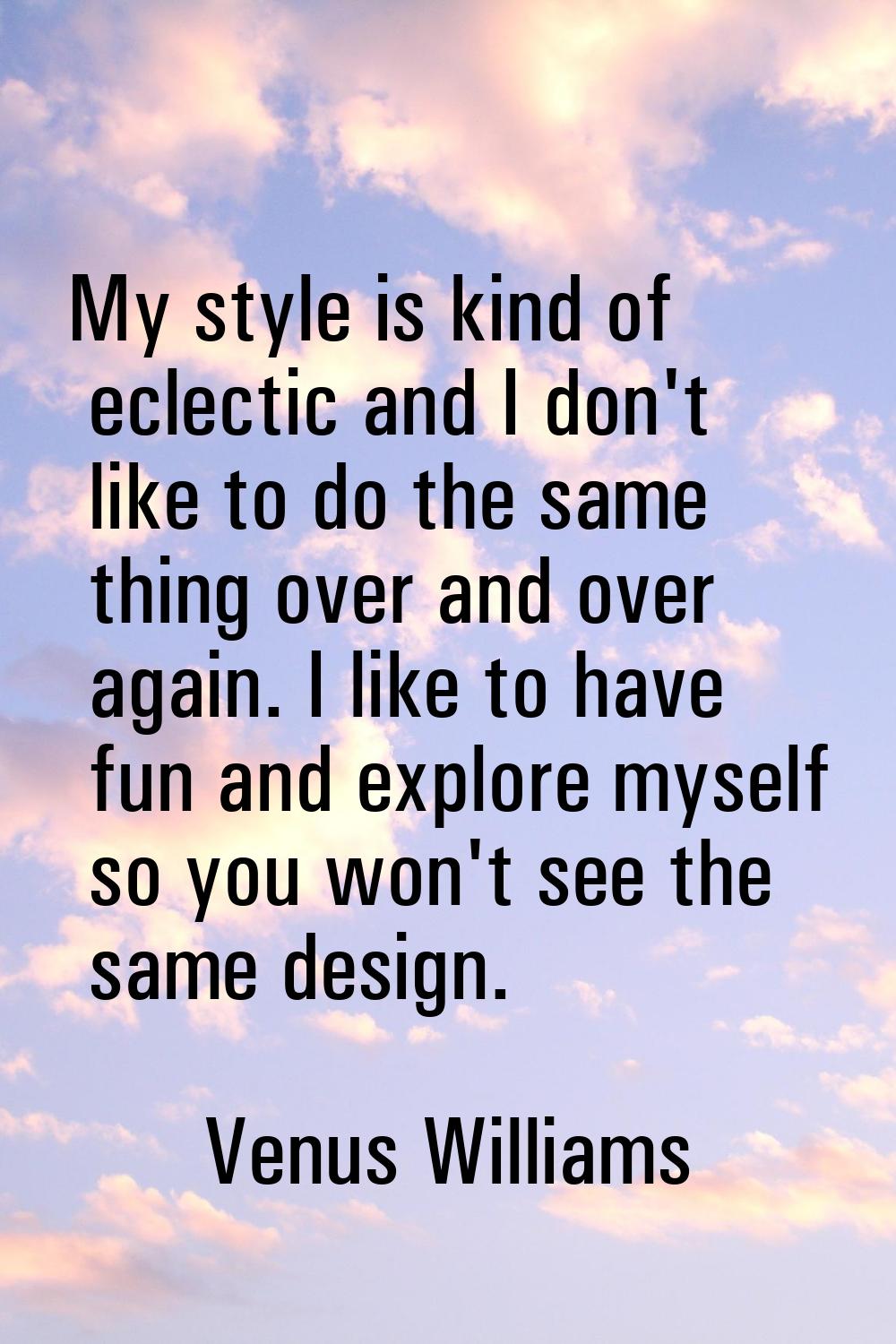 My style is kind of eclectic and I don't like to do the same thing over and over again. I like to h
