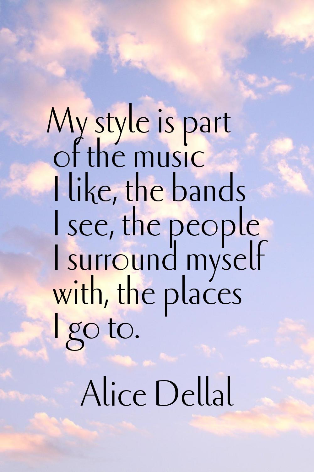 My style is part of the music I like, the bands I see, the people I surround myself with, the place