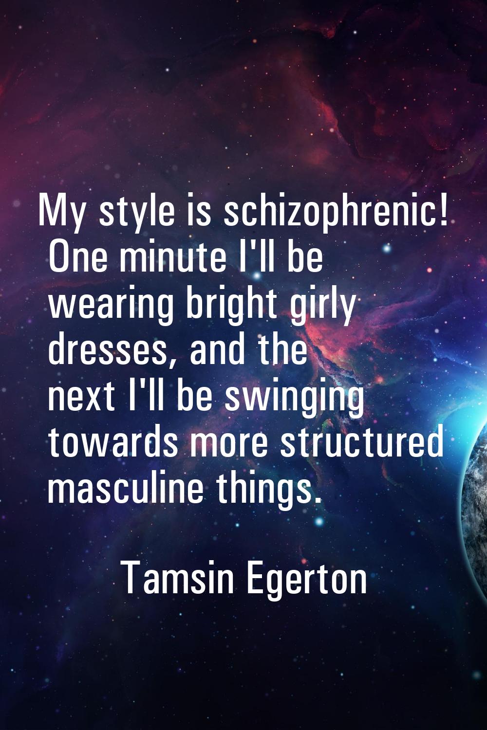 My style is schizophrenic! One minute I'll be wearing bright girly dresses, and the next I'll be sw