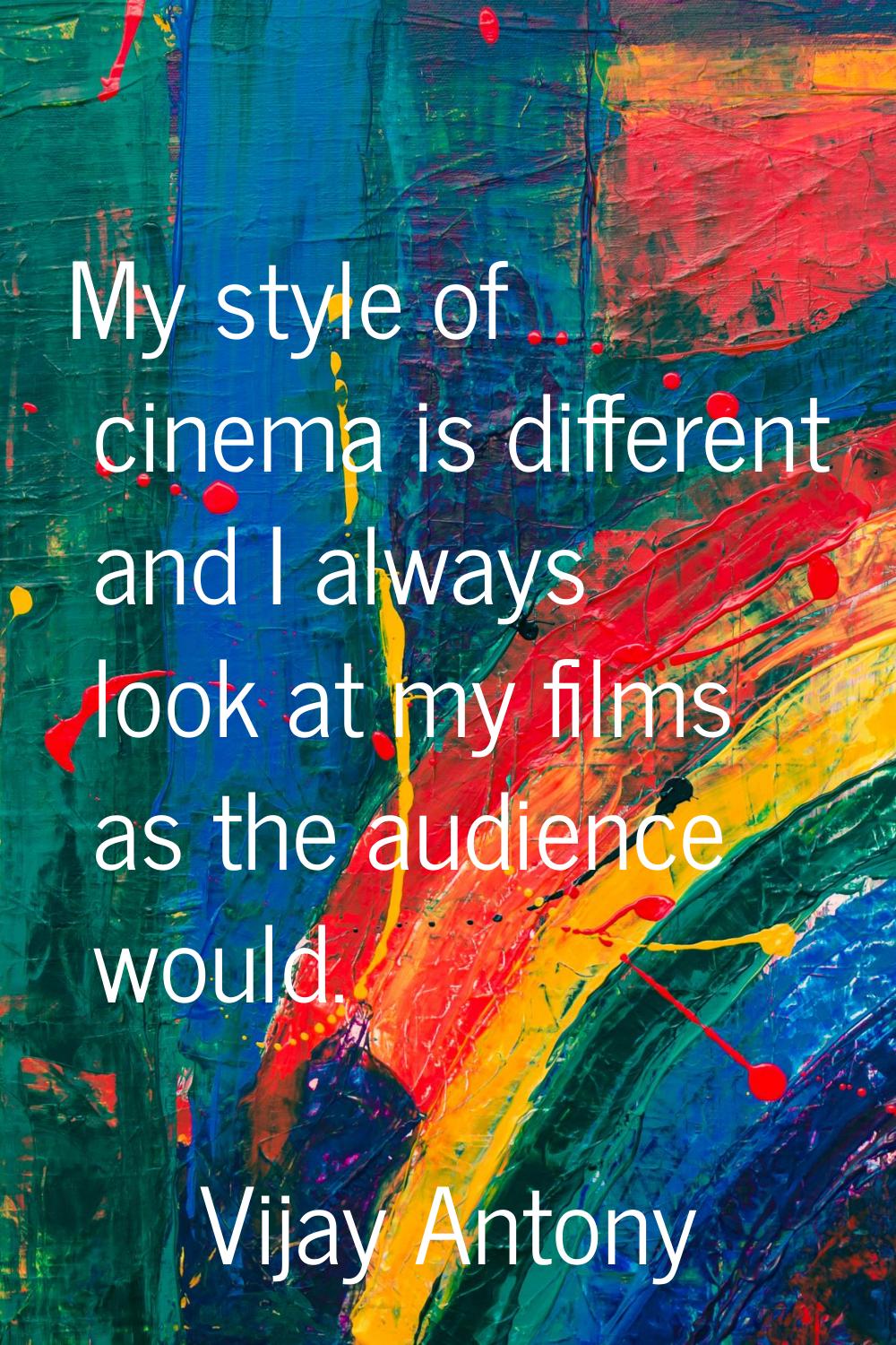 My style of cinema is different and I always look at my films as the audience would.