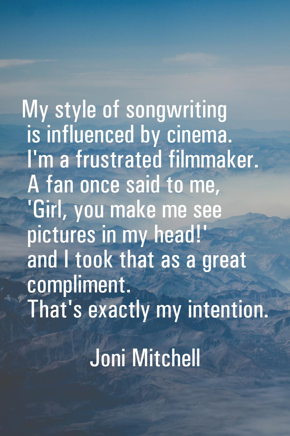 My style of songwriting is influenced by cinema. I'm a frustrated filmmaker. A fan once said to me,