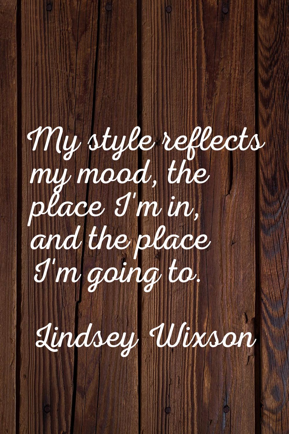 My style reflects my mood, the place I'm in, and the place I'm going to.