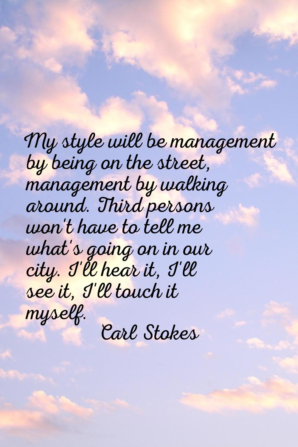 My style will be management by being on the street, management by walking around. Third persons won