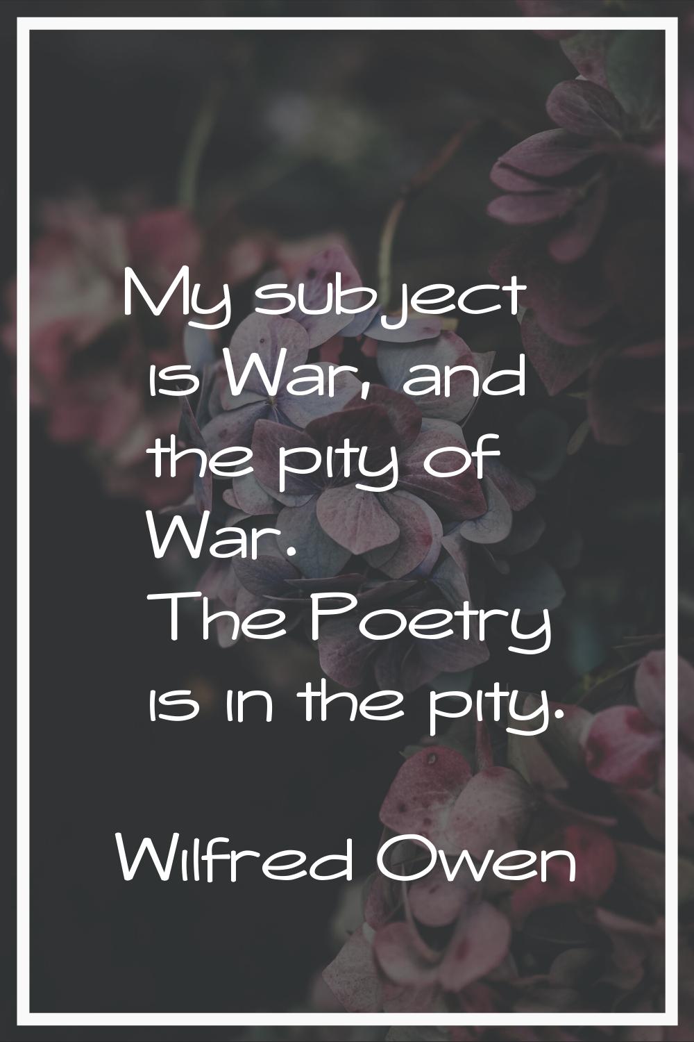 My subject is War, and the pity of War. The Poetry is in the pity.