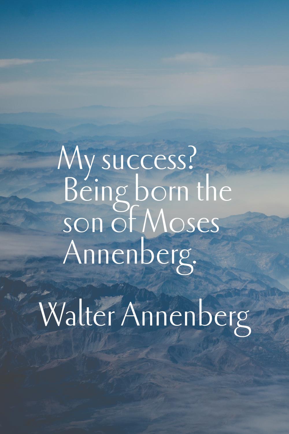 My success? Being born the son of Moses Annenberg.
