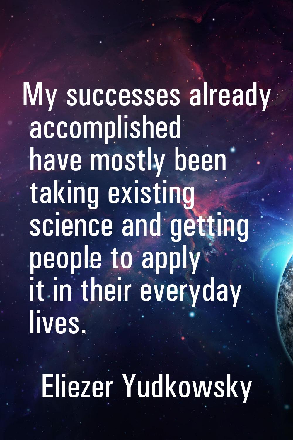 My successes already accomplished have mostly been taking existing science and getting people to ap
