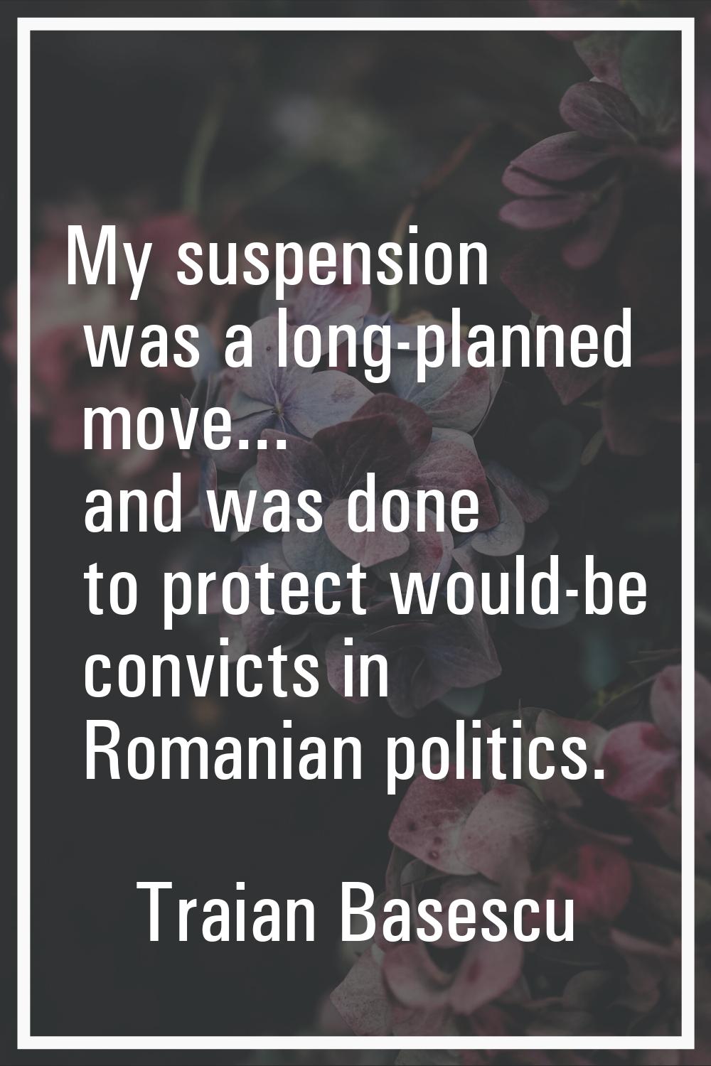 My suspension was a long-planned move... and was done to protect would-be convicts in Romanian poli