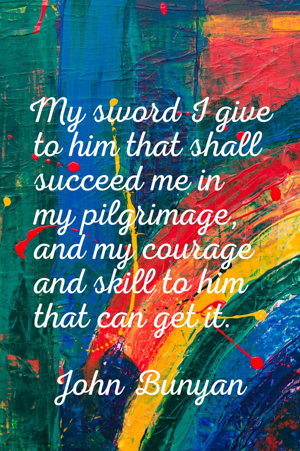 My sword I give to him that shall succeed me in my pilgrimage, and my courage and skill to him that