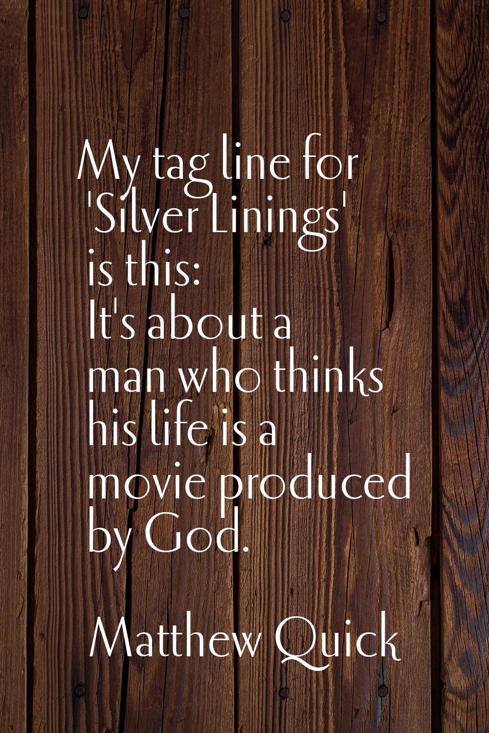 My tag line for 'Silver Linings' is this: It's about a man who thinks his life is a movie produced 