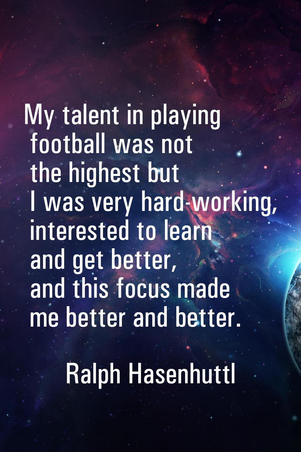 My talent in playing football was not the highest but I was very hard-working, interested to learn 