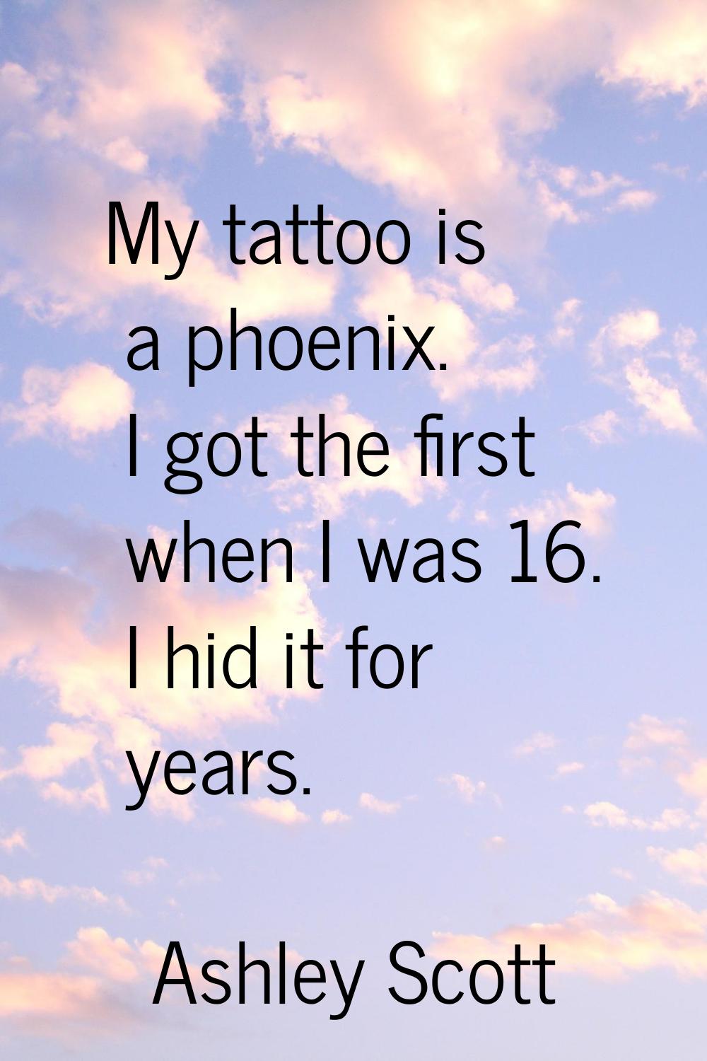My tattoo is a phoenix. I got the first when I was 16. I hid it for years.
