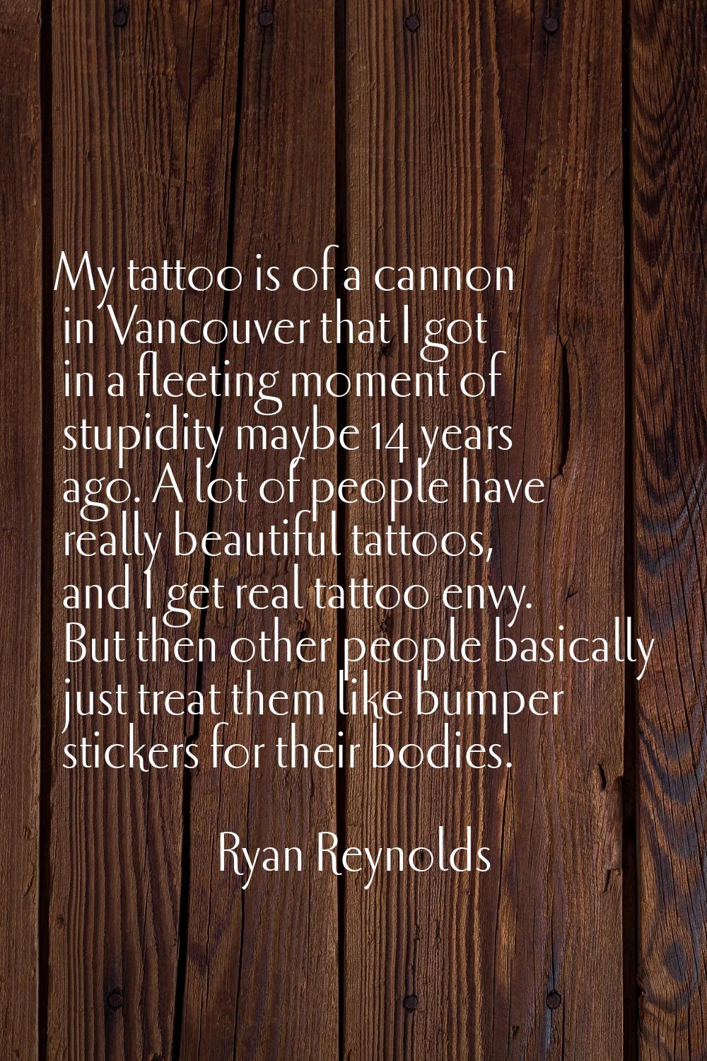 My tattoo is of a cannon in Vancouver that I got in a fleeting moment of stupidity maybe 14 years a