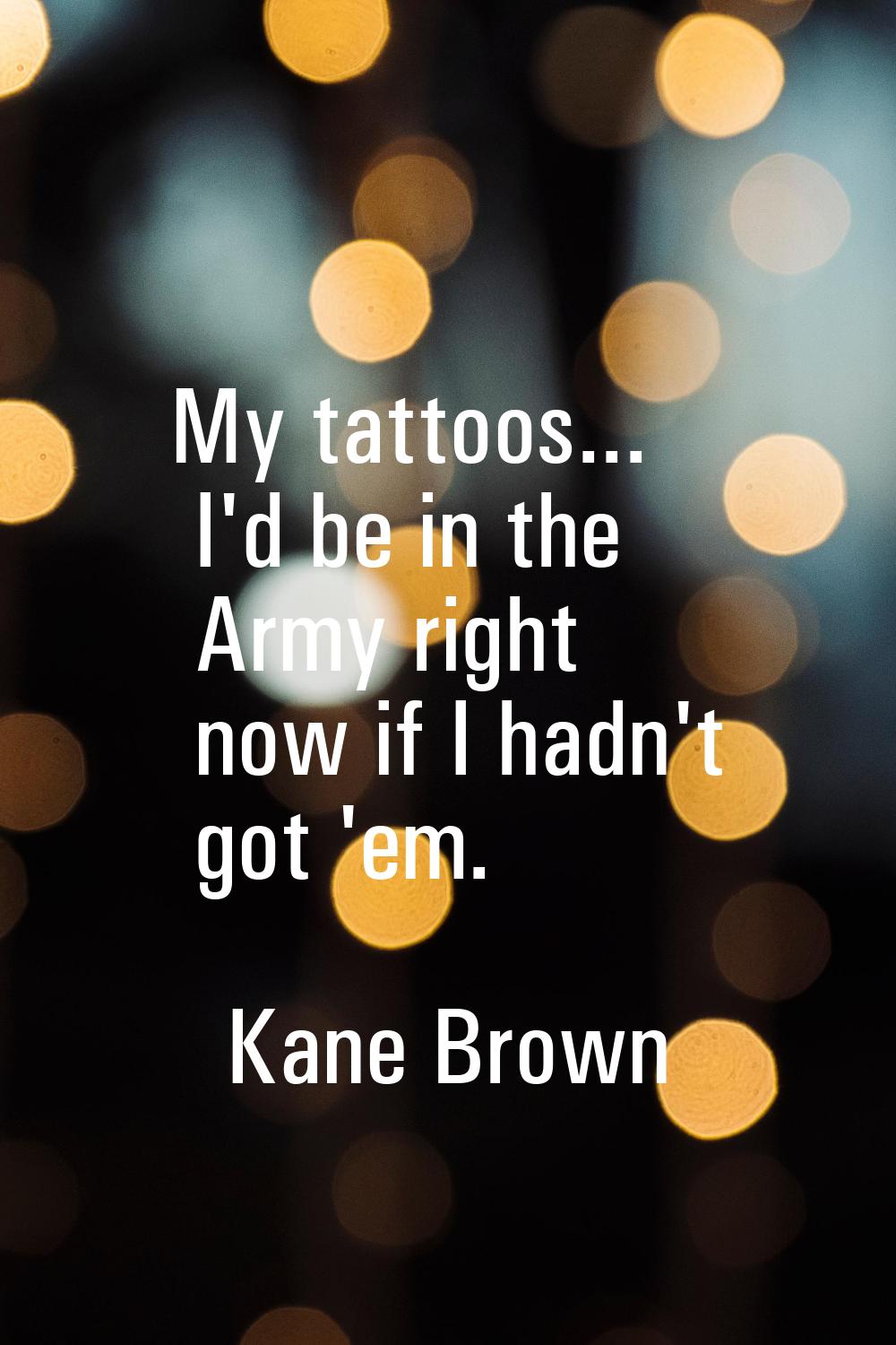 My tattoos... I'd be in the Army right now if I hadn't got 'em.