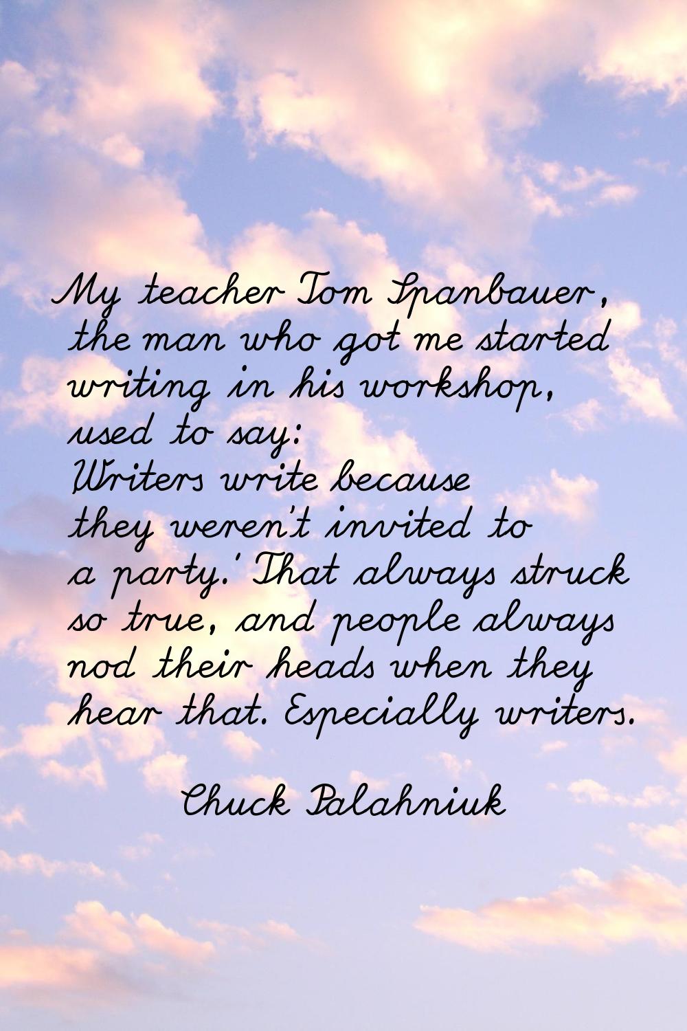 My teacher Tom Spanbauer, the man who got me started writing in his workshop, used to say: 'Writers