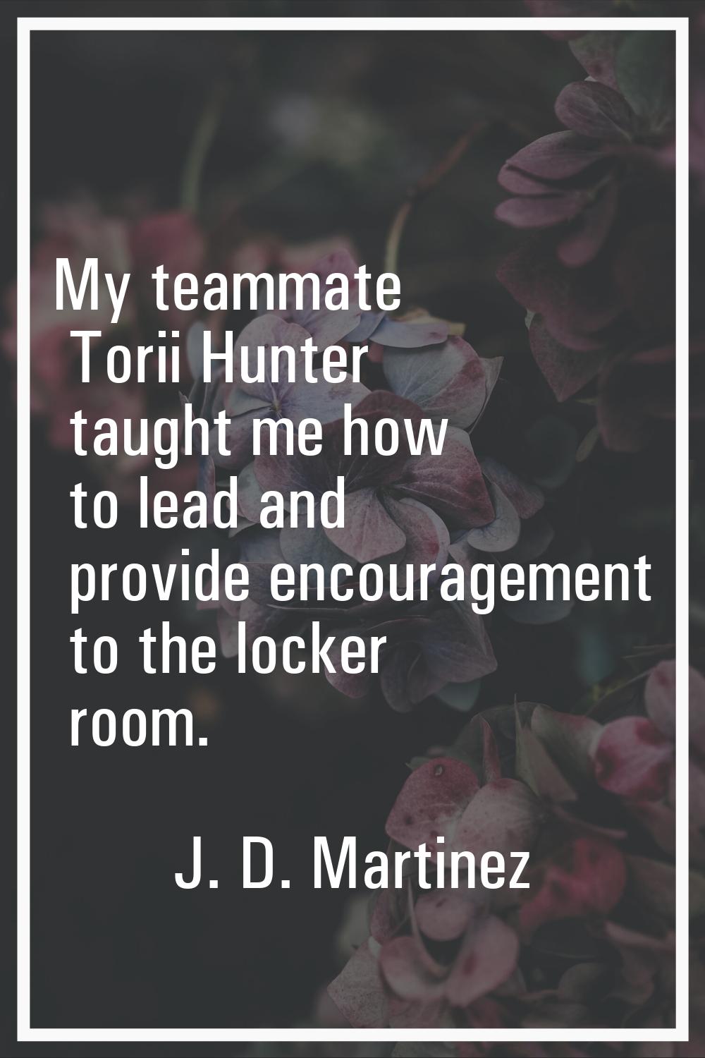My teammate Torii Hunter taught me how to lead and provide encouragement to the locker room.