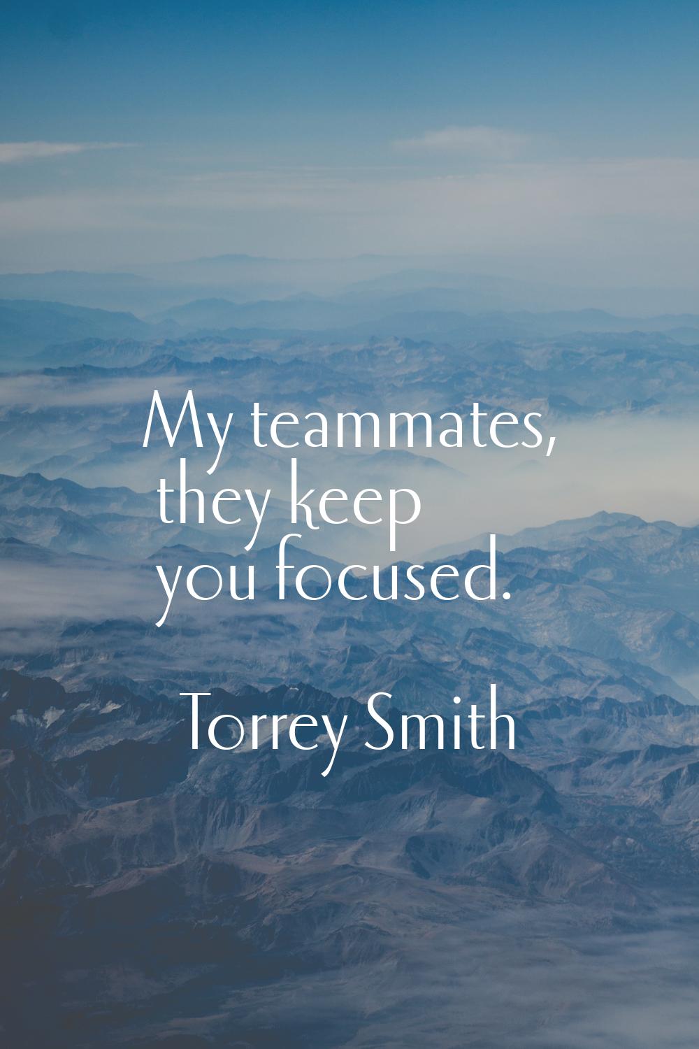 My teammates, they keep you focused.