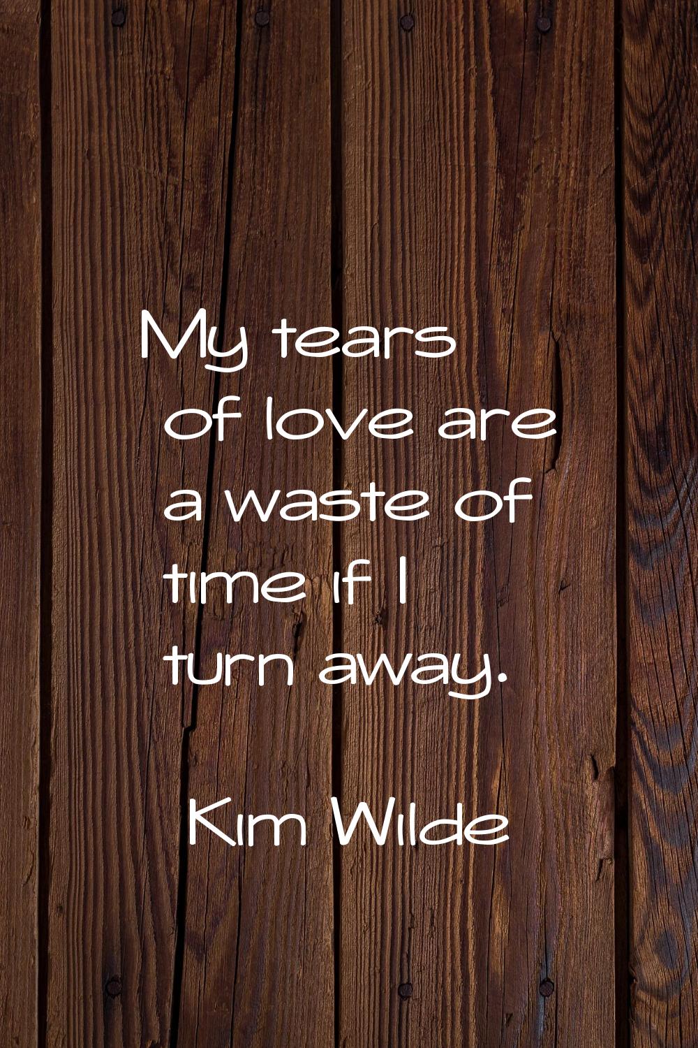 My tears of love are a waste of time if I turn away.