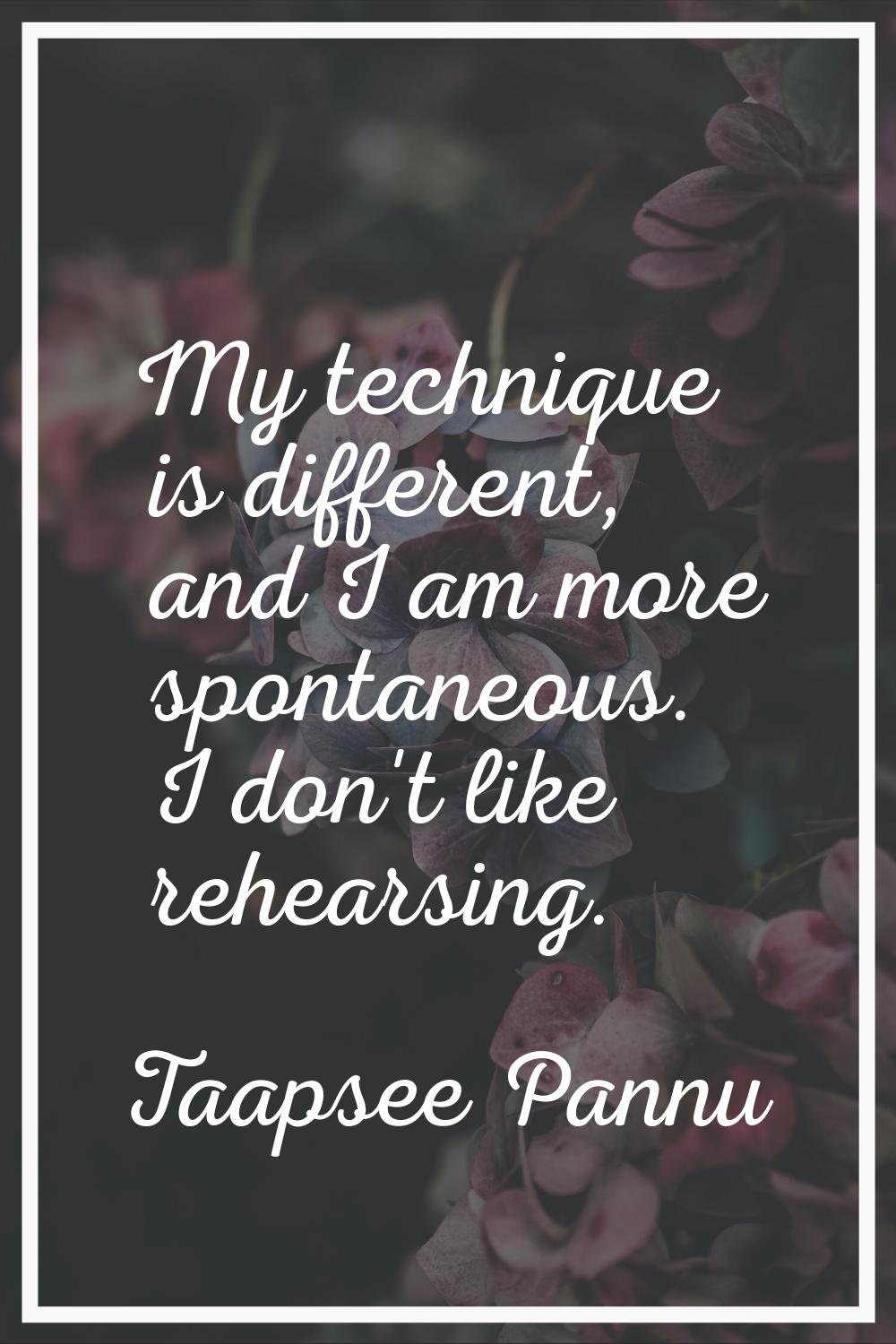 My technique is different, and I am more spontaneous. I don't like rehearsing.