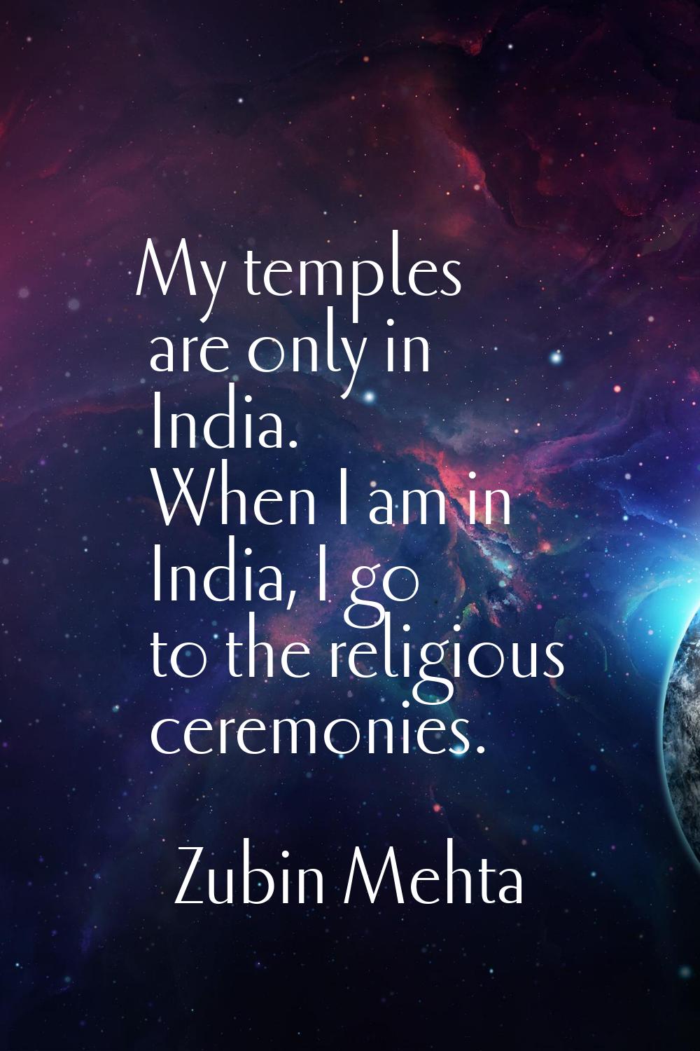My temples are only in India. When I am in India, I go to the religious ceremonies.