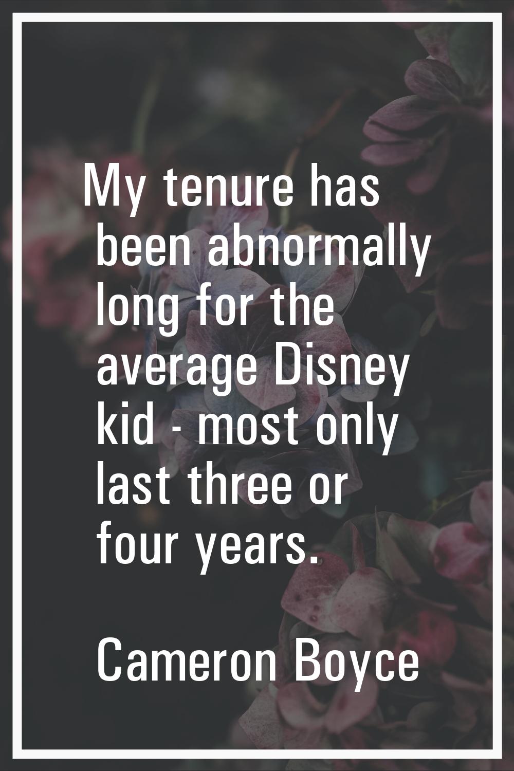 My tenure has been abnormally long for the average Disney kid - most only last three or four years.