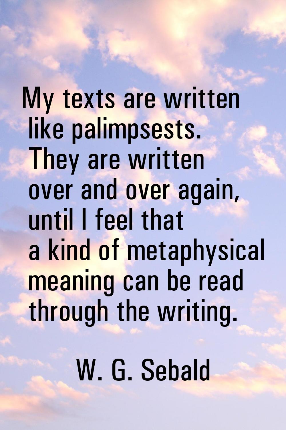 My texts are written like palimpsests. They are written over and over again, until I feel that a ki