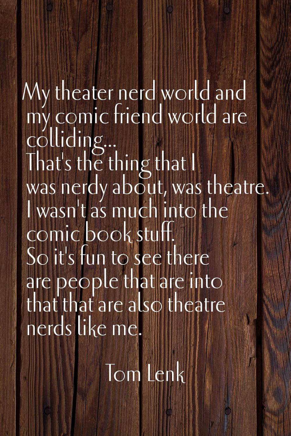 My theater nerd world and my comic friend world are colliding... That's the thing that I was nerdy 