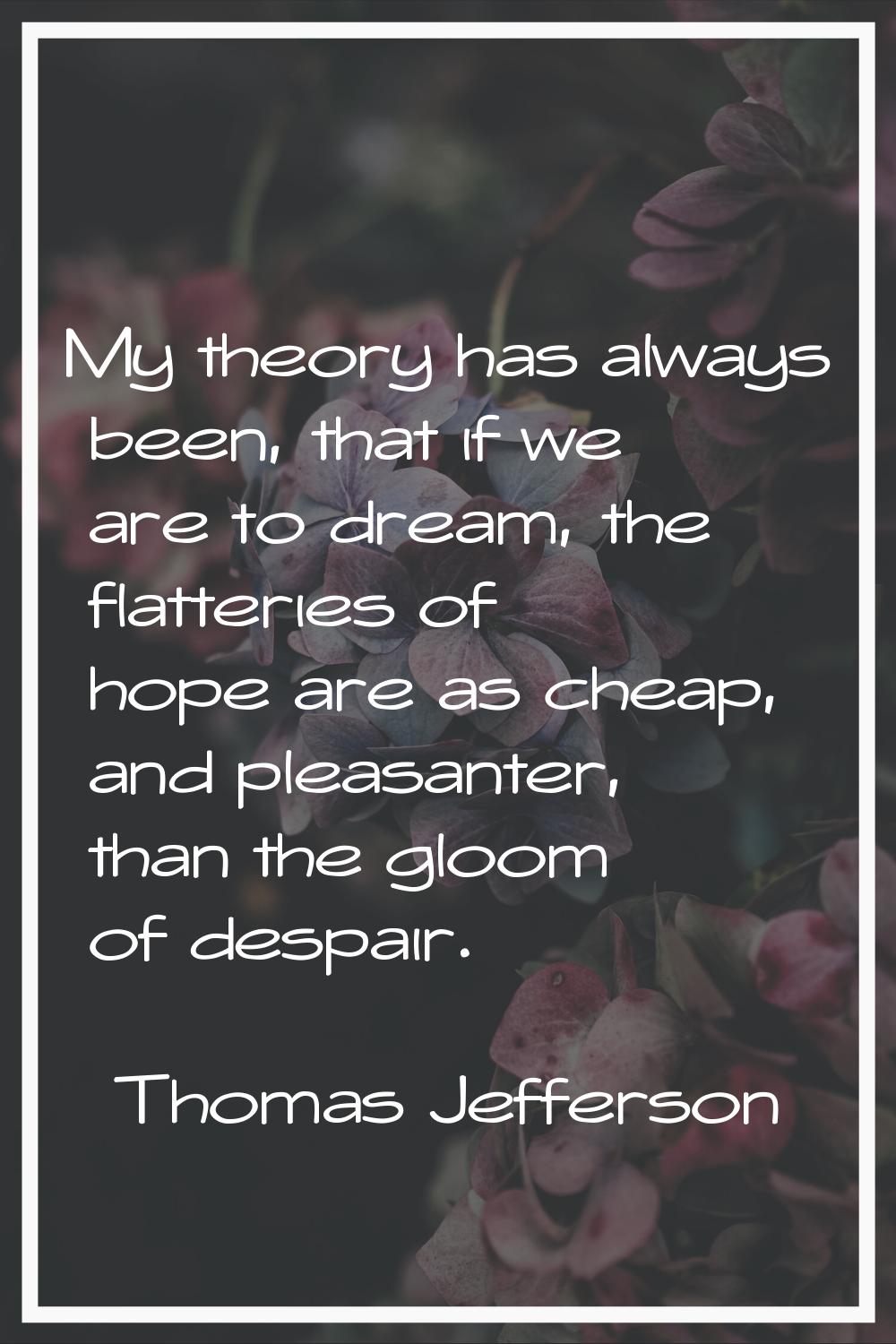 My theory has always been, that if we are to dream, the flatteries of hope are as cheap, and pleasa