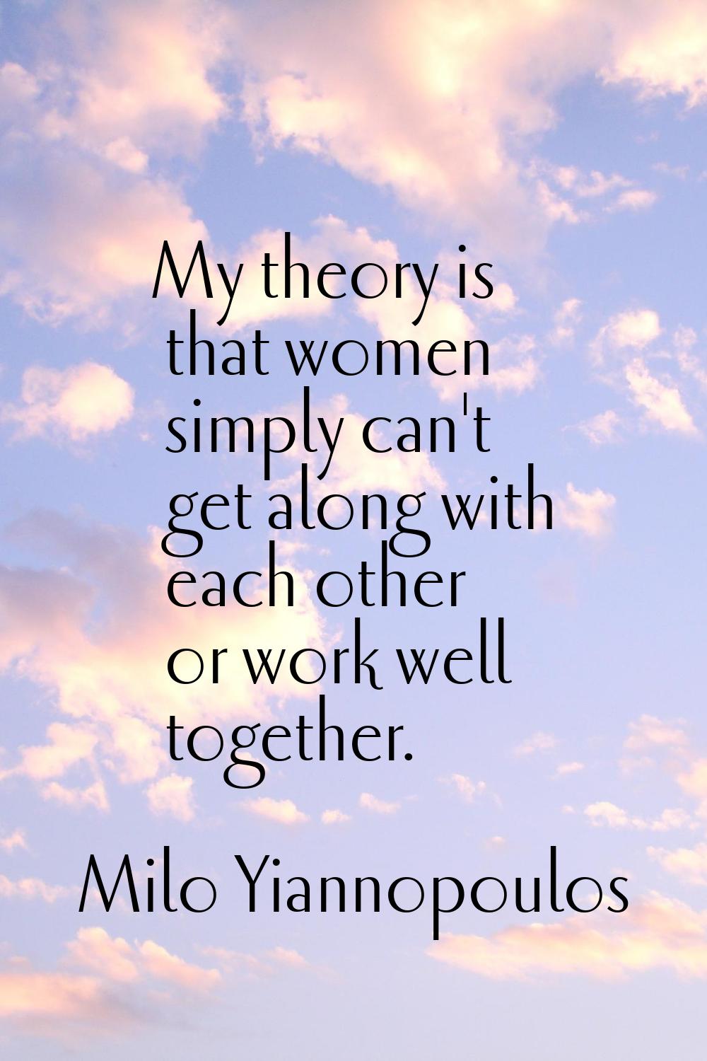 My theory is that women simply can't get along with each other or work well together.
